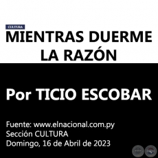 MIENTRAS DUERME LA RAZÓN - Por TICIO ESCOBAR - Domingo, 16 de Abril de 2023